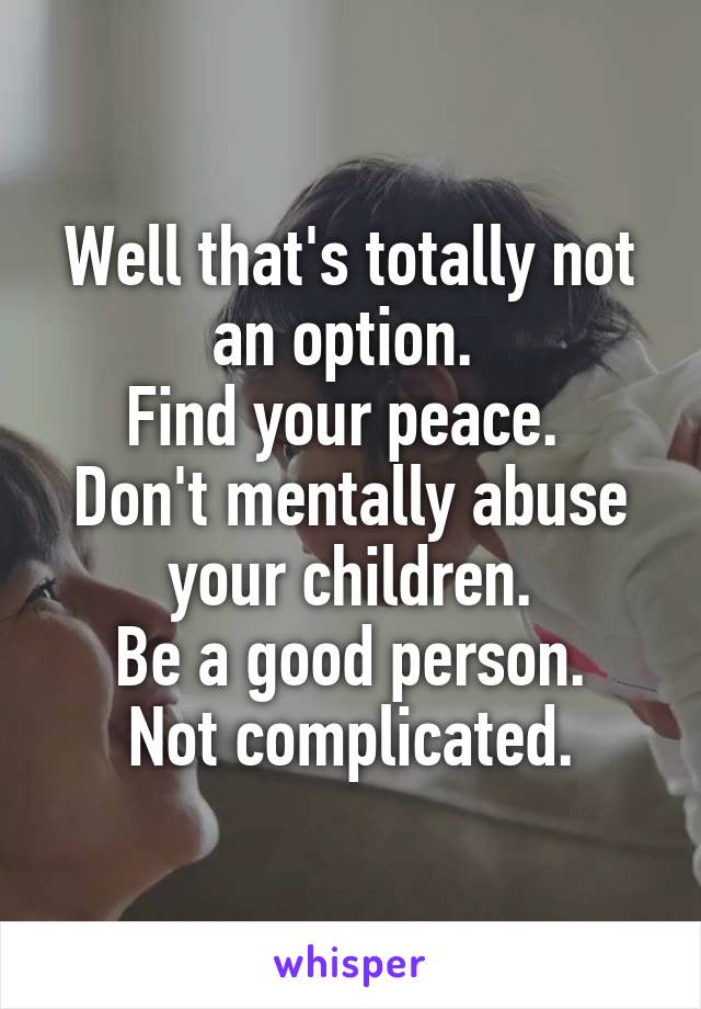 Well that's totally not an option. 
Find your peace. 
Don't mentally abuse your children.
Be a good person.
Not complicated.