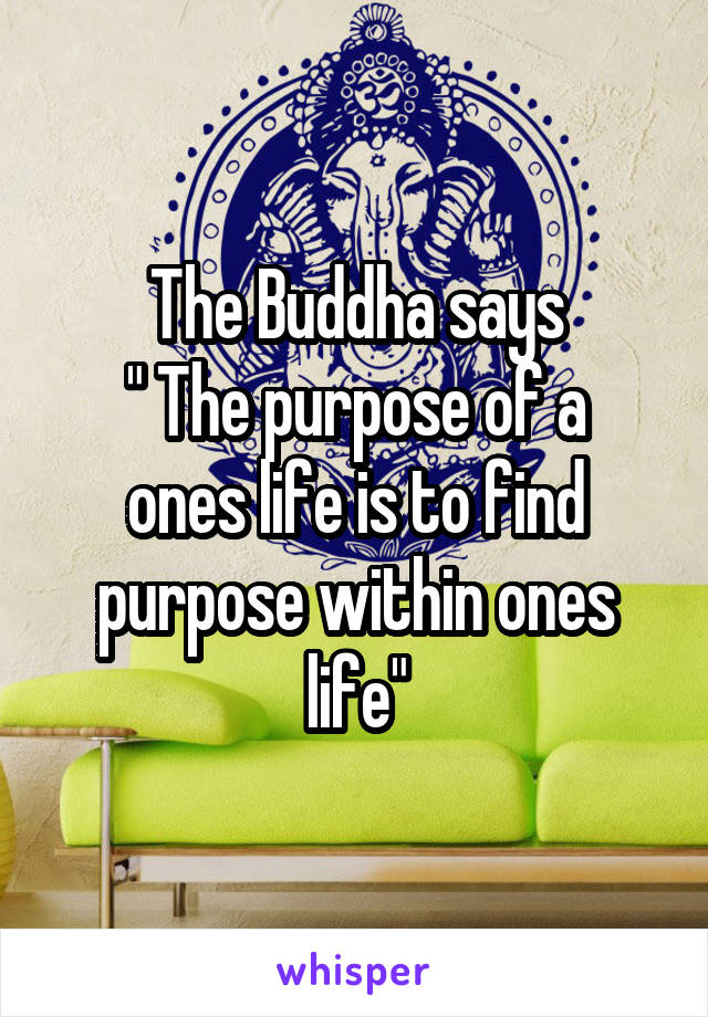 The Buddha says
" The purpose of a ones life is to find purpose within ones life"