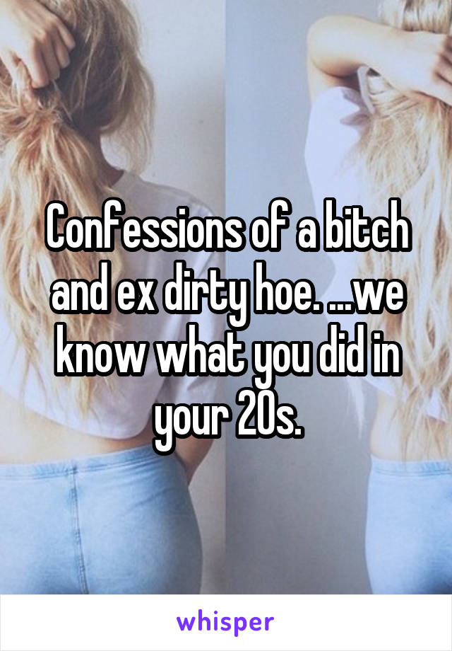 Confessions of a bitch and ex dirty hoe. ...we know what you did in your 20s.