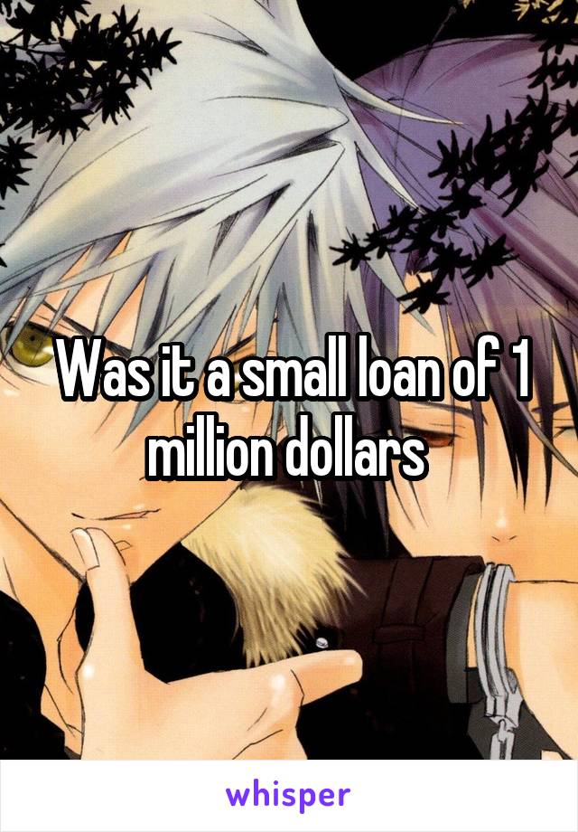 Was it a small loan of 1 million dollars 
