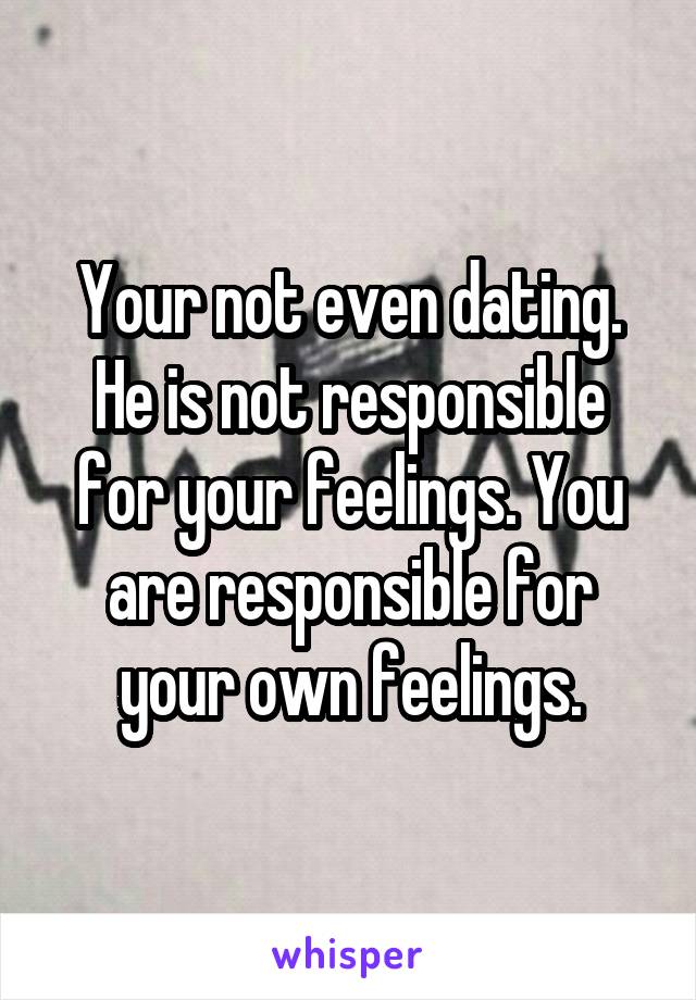 Your not even dating. He is not responsible for your feelings. You are responsible for your own feelings.