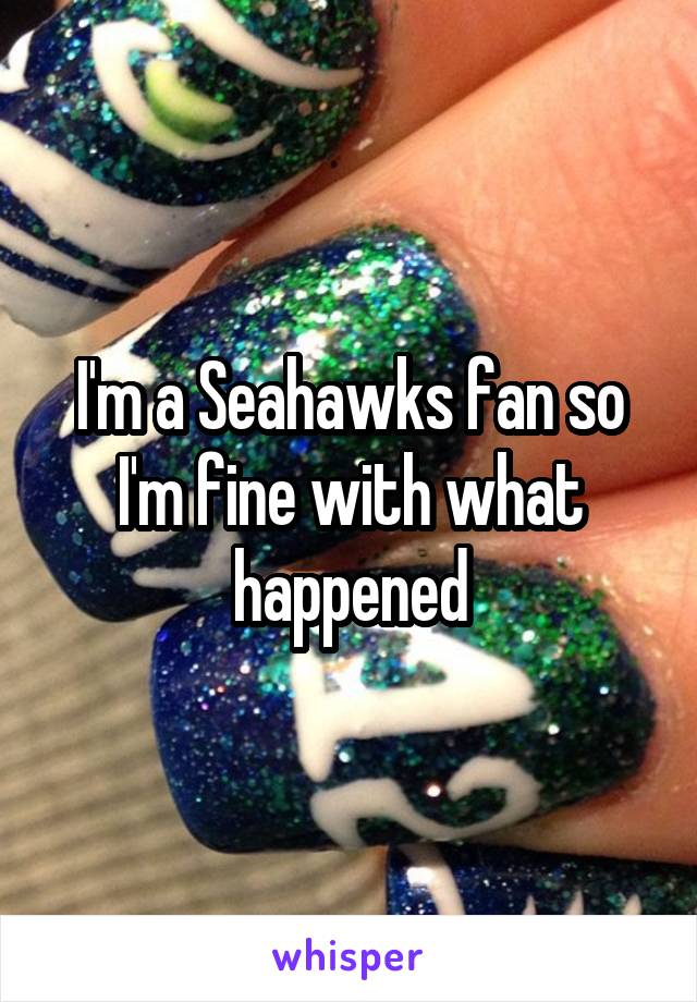 I'm a Seahawks fan so I'm fine with what happened