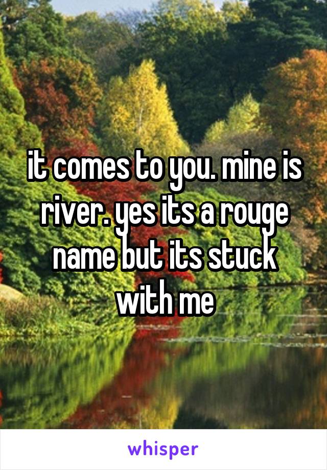 it comes to you. mine is river. yes its a rouge name but its stuck with me