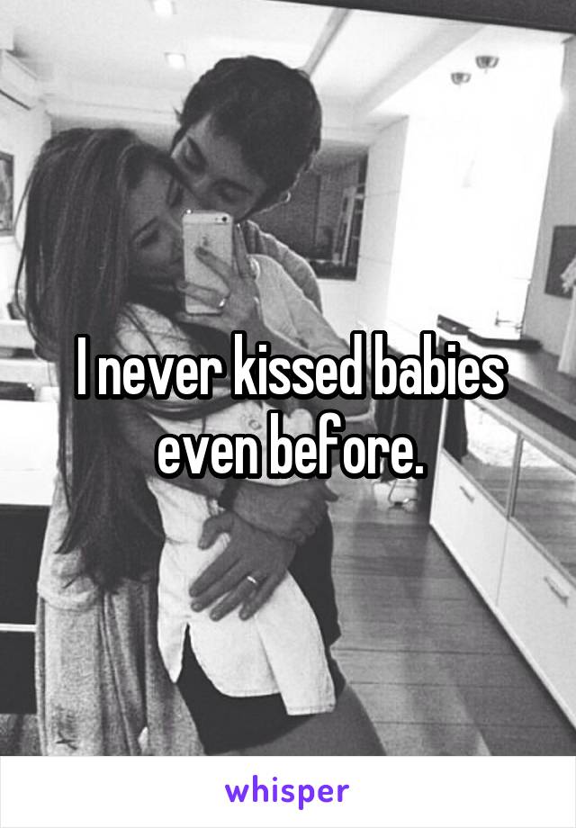 I never kissed babies even before.