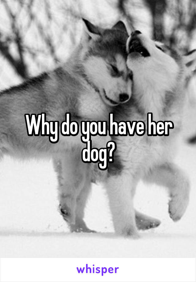 Why do you have her dog?