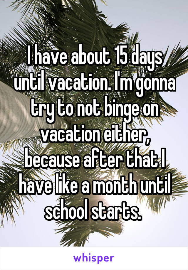 I have about 15 days until vacation. I'm gonna try to not binge on vacation either, because after that I have like a month until school starts. 