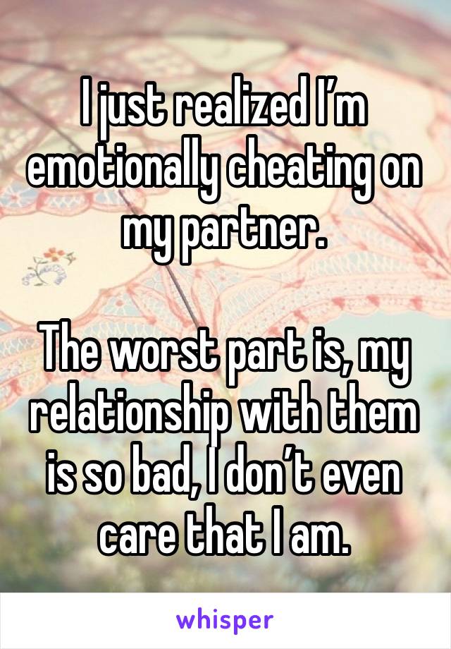 I just realized I’m emotionally cheating on my partner.

The worst part is, my relationship with them is so bad, I don’t even care that I am.
