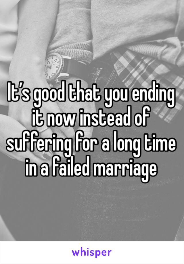 It’s good that you ending it now instead of suffering for a long time in a failed marriage 