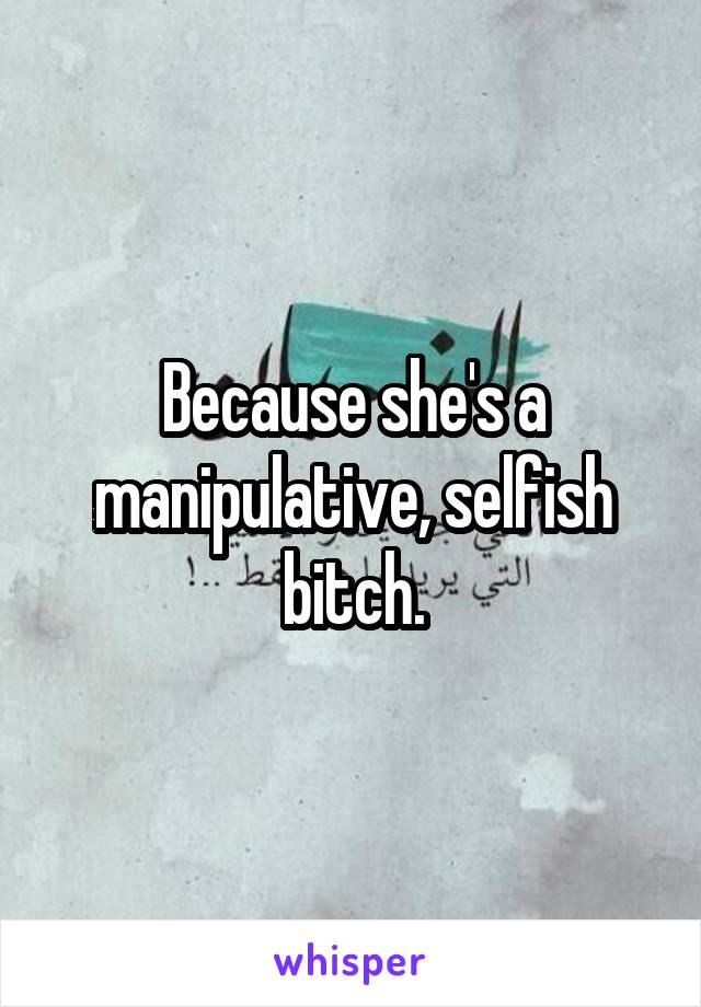 Because she's a manipulative, selfish bitch.