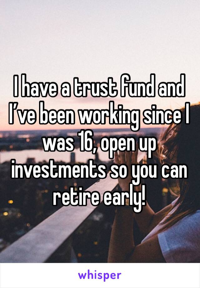 I have a trust fund and I’ve been working since I was 16, open up investments so you can retire early! 