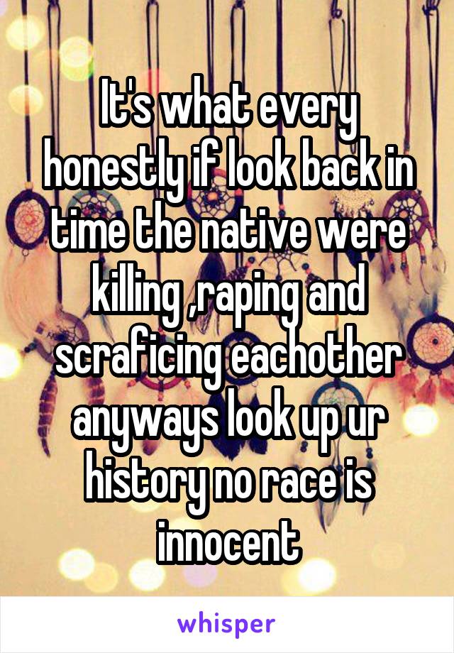 It's what every honestly if look back in time the native were killing ,raping and scraficing eachother anyways look up ur history no race is innocent