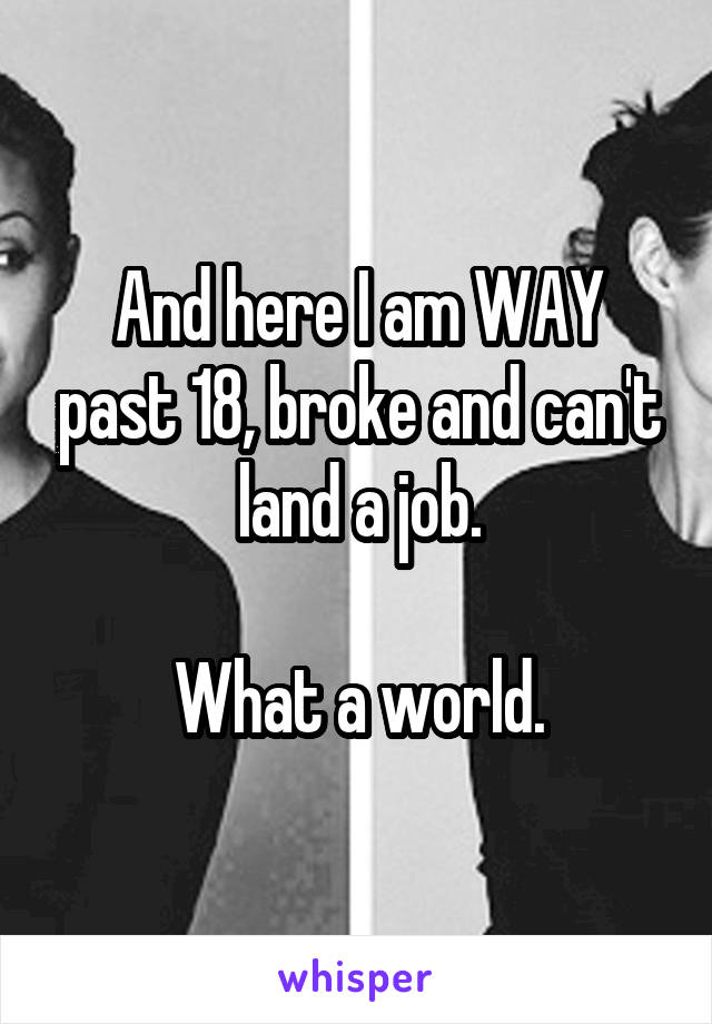 And here I am WAY past 18, broke and can't land a job.

What a world.
