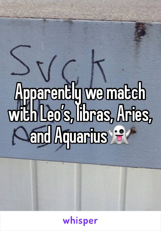 Apparently we match with Leo’s, libras, Aries, and Aquarius👻