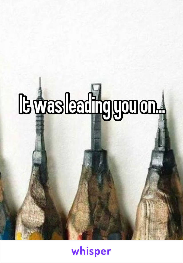 It was leading you on...


