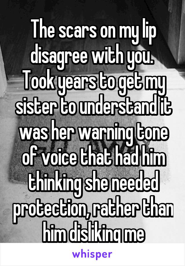 The scars on my lip disagree with you. 
Took years to get my sister to understand it was her warning tone of voice that had him thinking she needed protection, rather than him disliking me