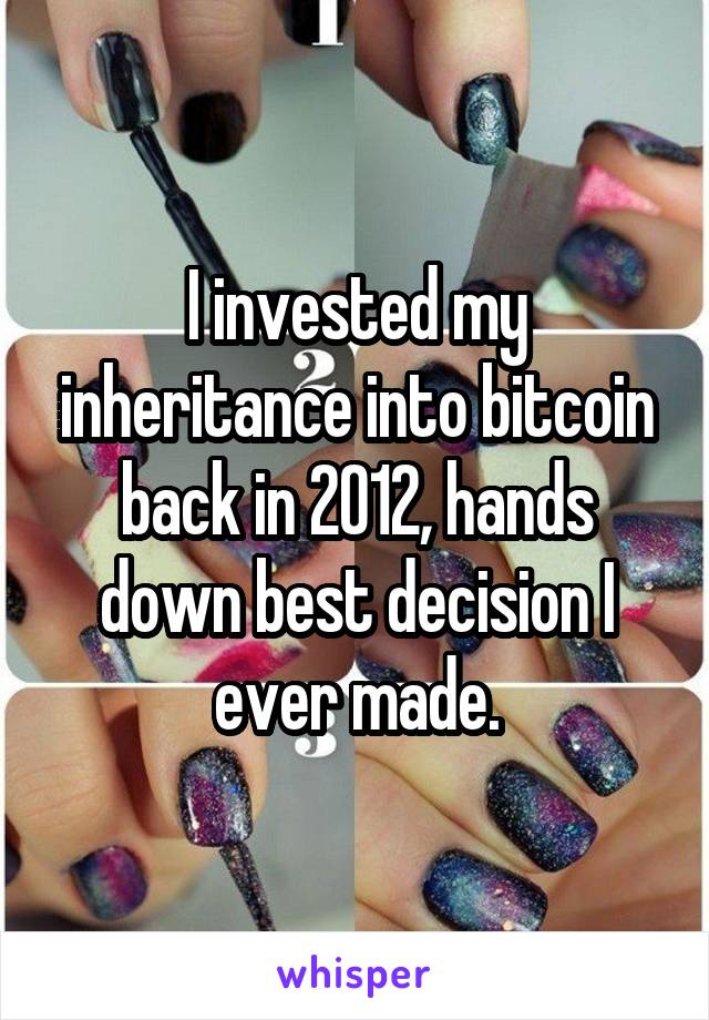 I invested my inheritance into bitcoin back in 2012, hands down best decision I ever made.
