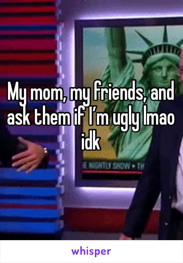 My mom, my friends, and ask them if I’m ugly lmao idk