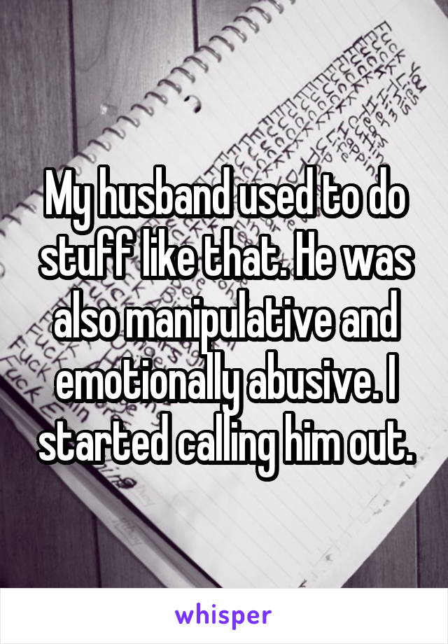 My husband used to do stuff like that. He was also manipulative and emotionally abusive. I started calling him out.