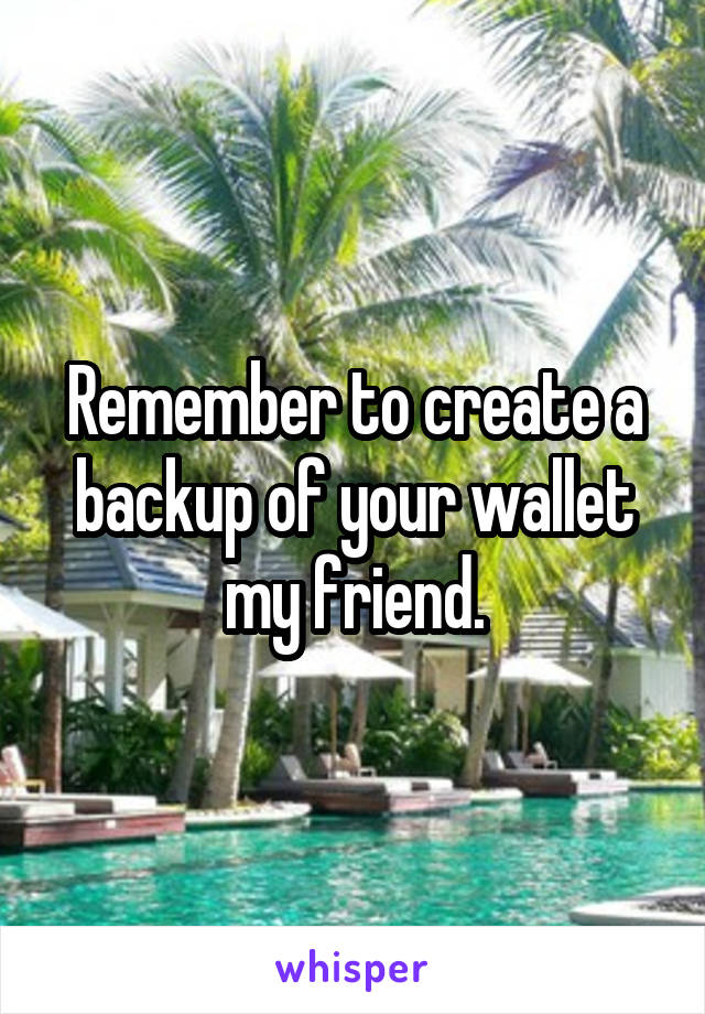 Remember to create a backup of your wallet my friend.