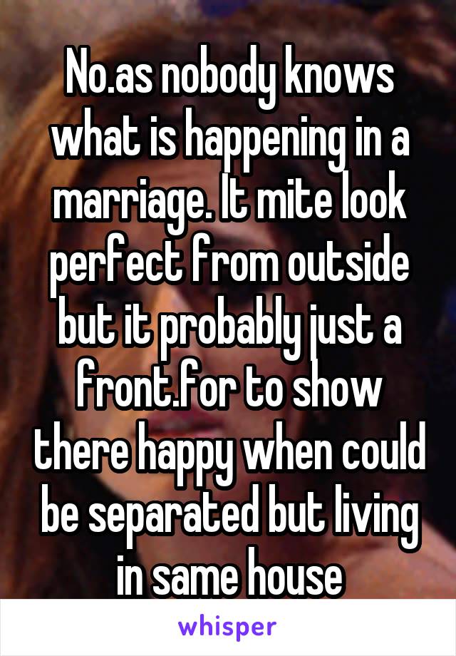 No.as nobody knows what is happening in a marriage. It mite look perfect from outside but it probably just a front.for to show there happy when could be separated but living in same house