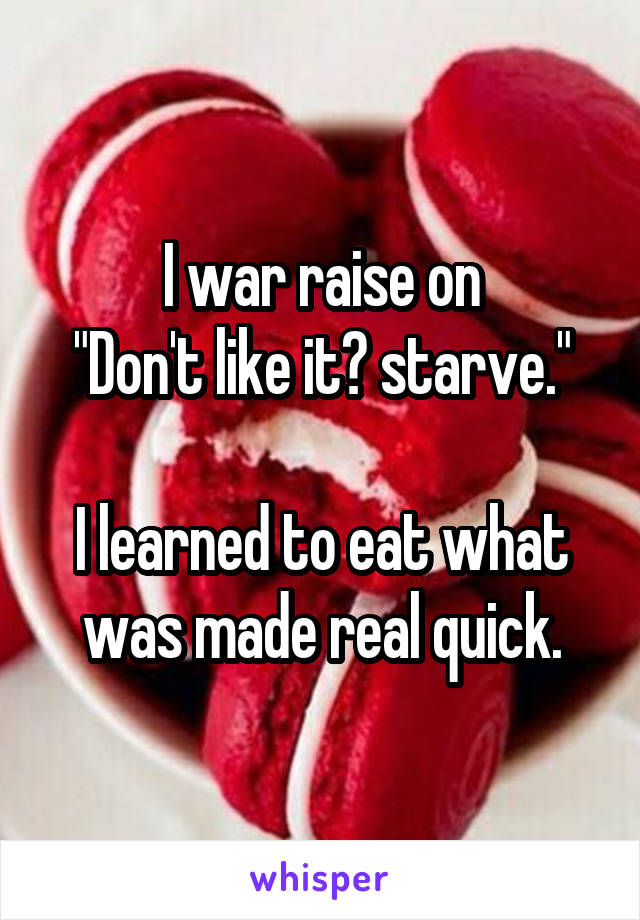 I war raise on
"Don't like it? starve."

I learned to eat what was made real quick.
