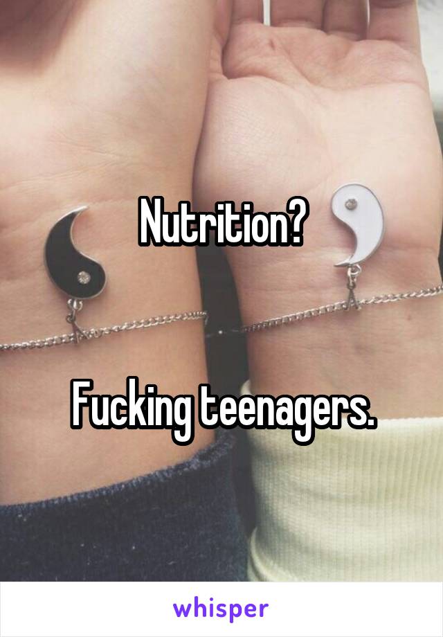 Nutrition?


Fucking teenagers.