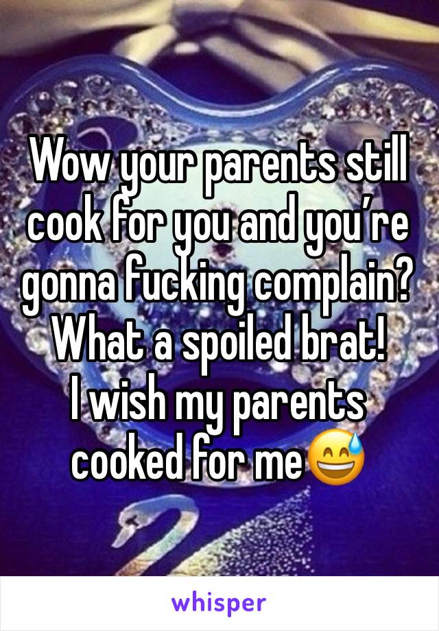 Wow your parents still cook for you and you’re gonna fucking complain?
What a spoiled brat!
I wish my parents cooked for me😅