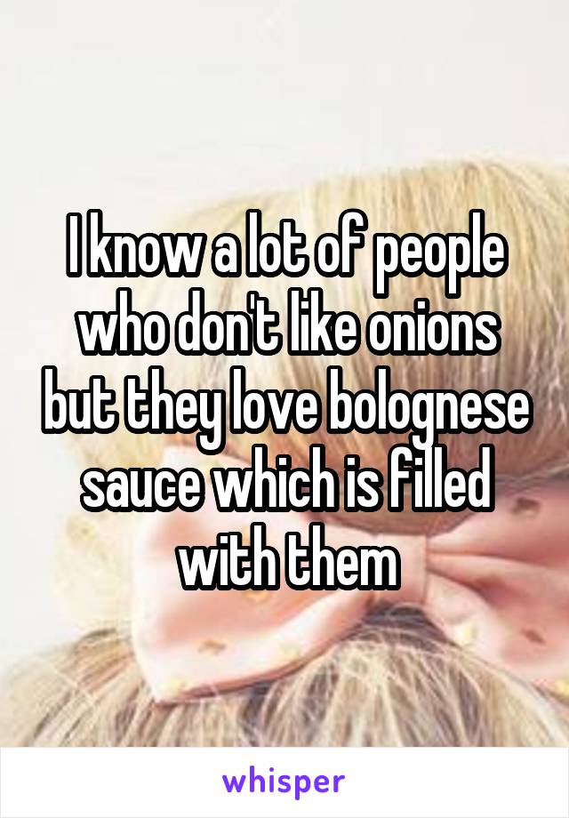 I know a lot of people who don't like onions but they love bolognese sauce which is filled with them