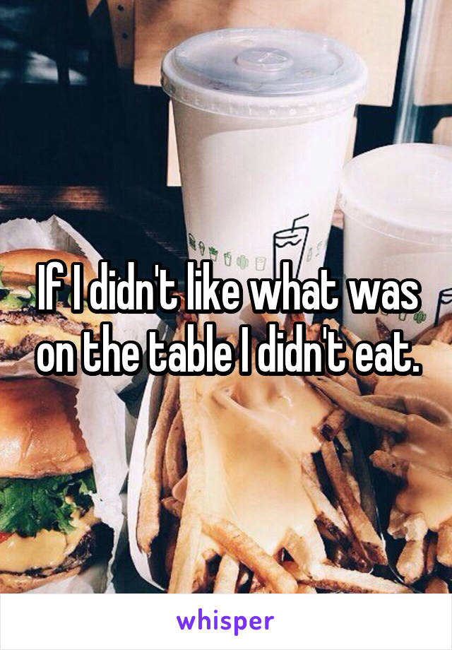 If I didn't like what was on the table I didn't eat.