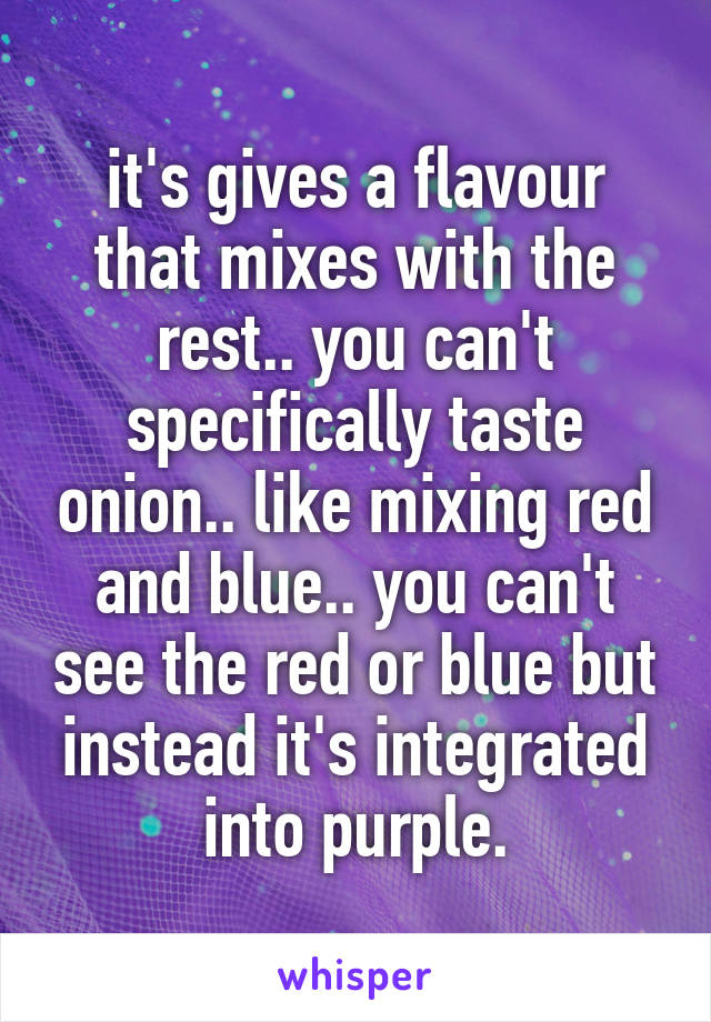 it's gives a flavour that mixes with the rest.. you can't specifically taste onion.. like mixing red and blue.. you can't see the red or blue but instead it's integrated into purple.