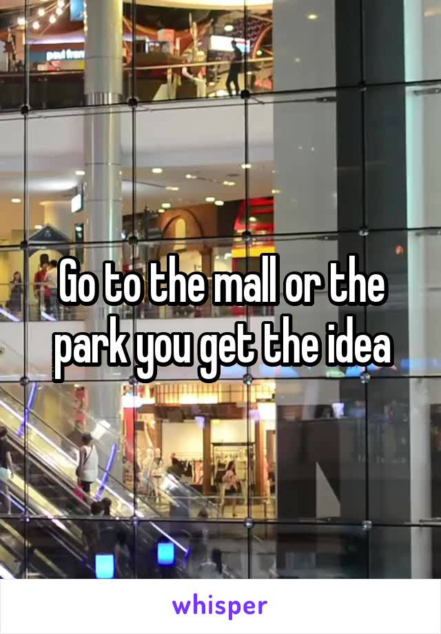 Go to the mall or the park you get the idea
