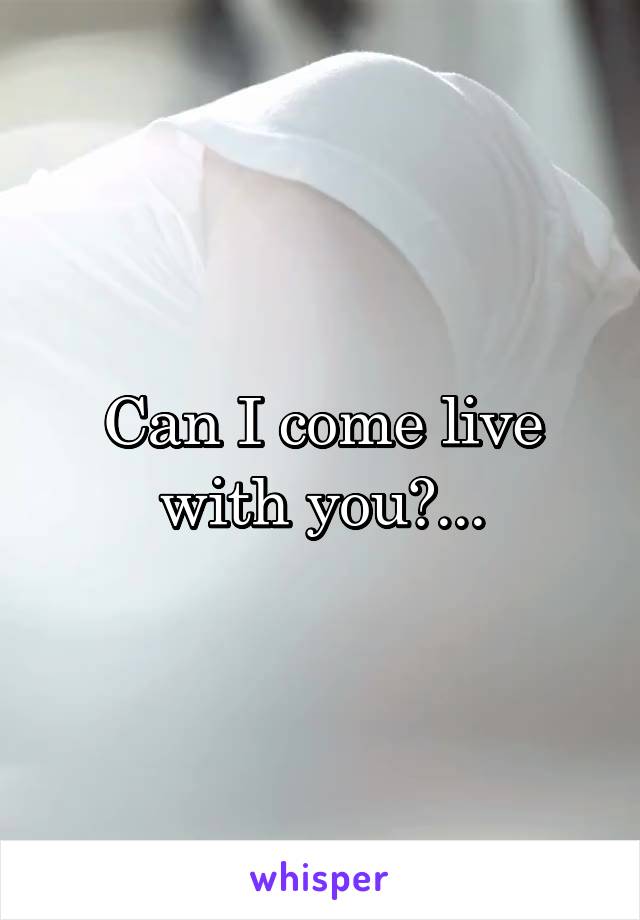 Can I come live with you?...