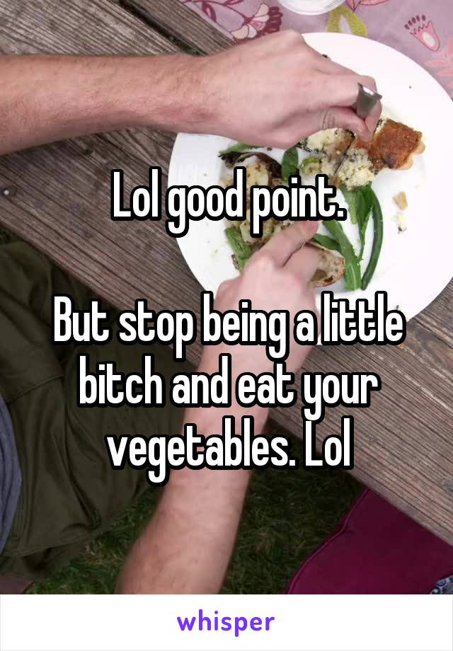 Lol good point.

But stop being a little bitch and eat your vegetables. Lol