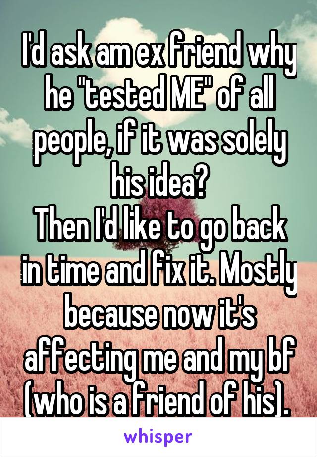 I'd ask am ex friend why he "tested ME" of all people, if it was solely his idea?
Then I'd like to go back in time and fix it. Mostly because now it's affecting me and my bf (who is a friend of his). 