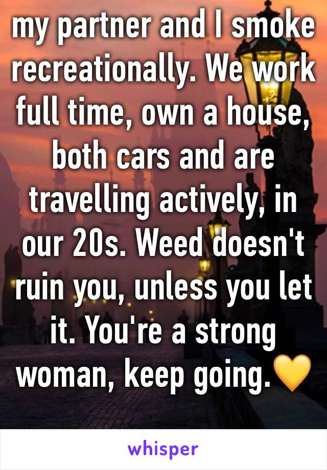 my partner and I smoke recreationally. We work full time, own a house, both cars and are travelling actively, in our 20s. Weed doesn't ruin you, unless you let it. You're a strong woman, keep going.💛
