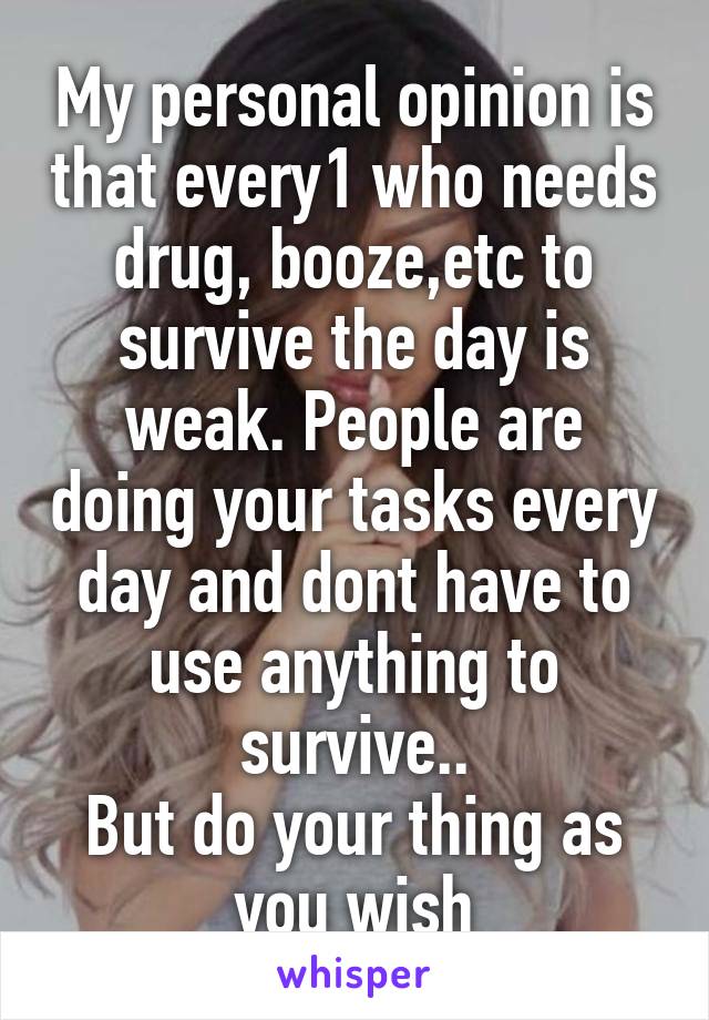 My personal opinion is that every1 who needs drug, booze,etc to survive the day is weak. People are doing your tasks every day and dont have to use anything to survive..
But do your thing as you wish