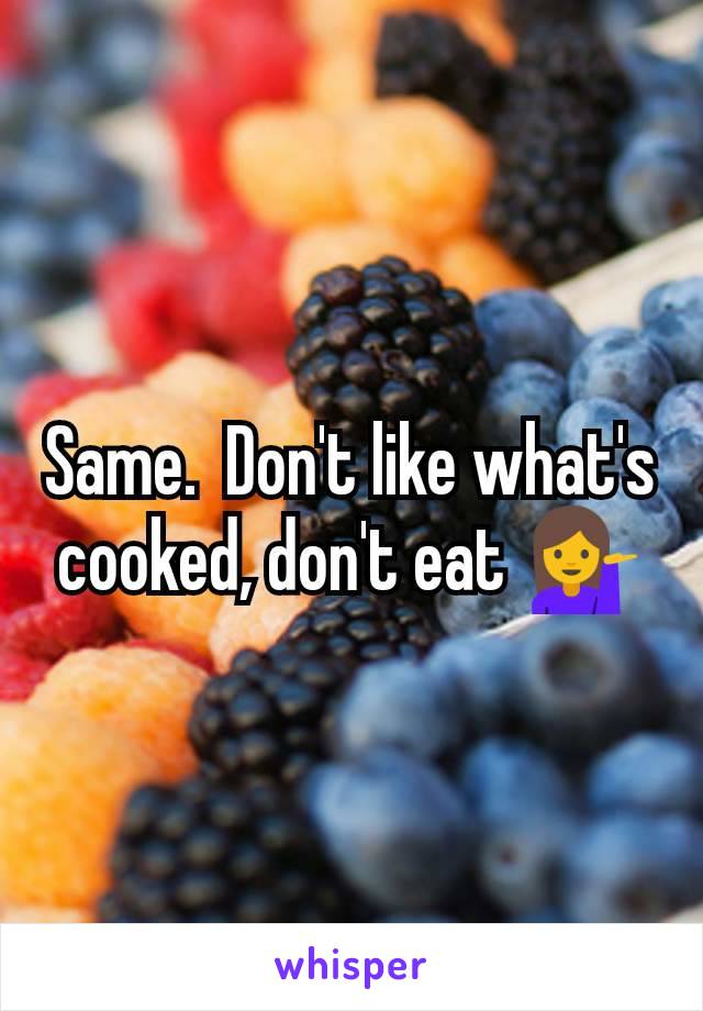 Same.  Don't like what's cooked, don't eat 💁