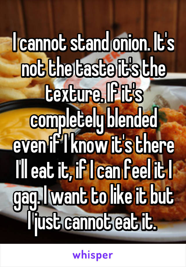 I cannot stand onion. It's not the taste it's the texture. If it's completely blended even if I know it's there I'll eat it, if I can feel it I gag. I want to like it but I just cannot eat it. 