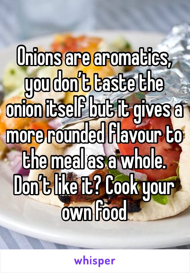 Onions are aromatics, you don’t taste the onion itself but it gives a more rounded flavour to the meal as a whole. Don’t like it? Cook your own food