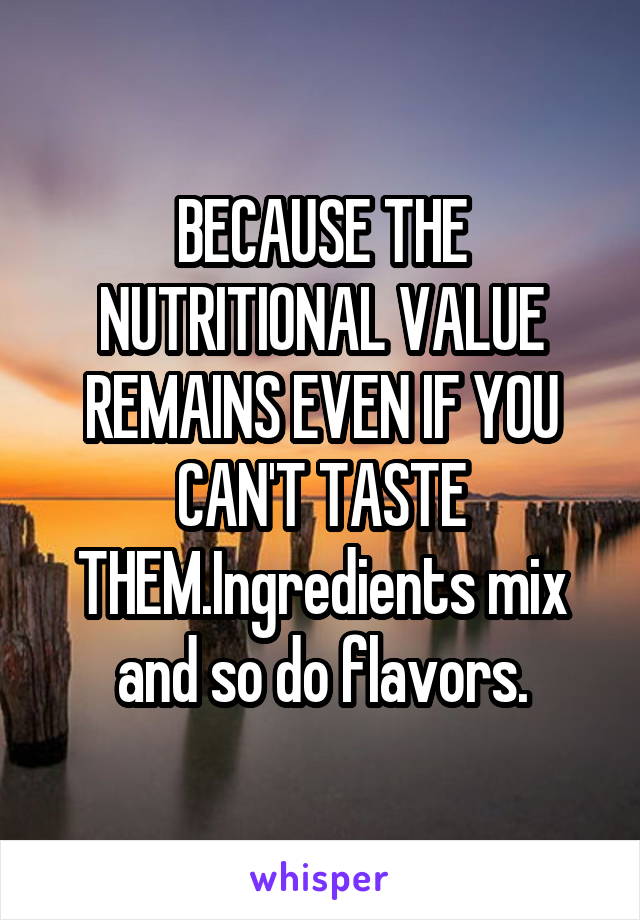 BECAUSE THE NUTRITIONAL VALUE REMAINS EVEN IF YOU CAN'T TASTE THEM.Ingredients mix and so do flavors.