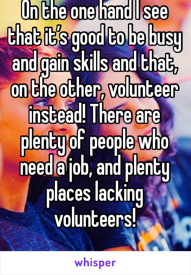 On the one hand I see that it’s good to be busy and gain skills and that, on the other, volunteer instead! There are plenty of people who need a job, and plenty places lacking volunteers!