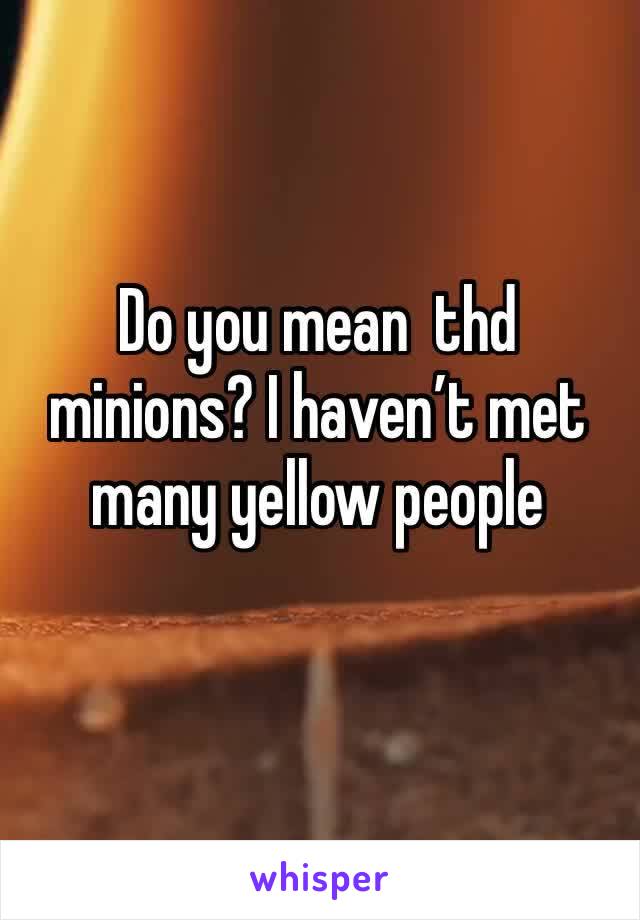 Do you mean  thd minions? I haven’t met many yellow people 