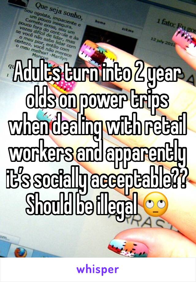 Adults turn into 2 year olds on power trips when dealing with retail workers and apparently it’s socially acceptable?? Should be illegal 🙄