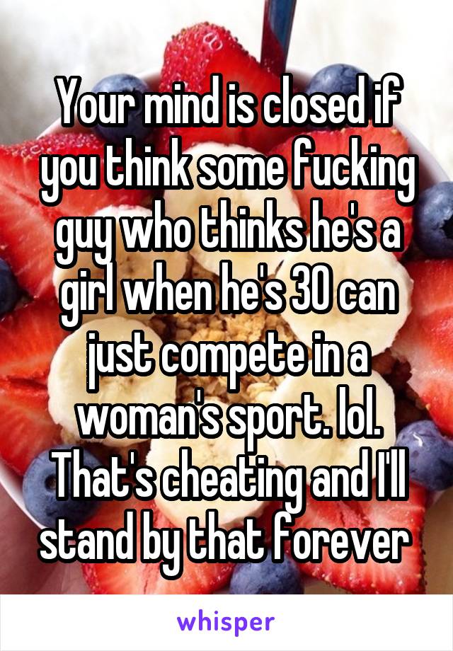 Your mind is closed if you think some fucking guy who thinks he's a girl when he's 30 can just compete in a woman's sport. lol. That's cheating and I'll stand by that forever 
