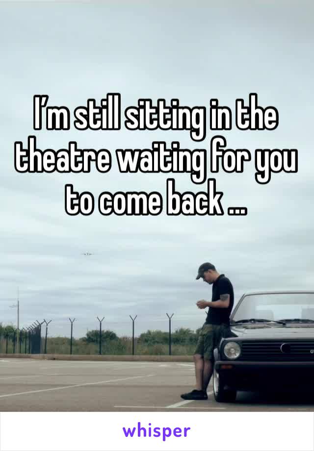 I’m still sitting in the theatre waiting for you to come back ...