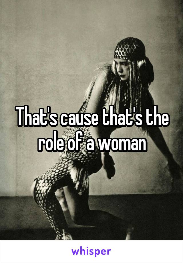 That's cause that's the role of a woman