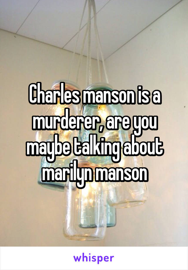 Charles manson is a murderer, are you maybe talking about marilyn manson