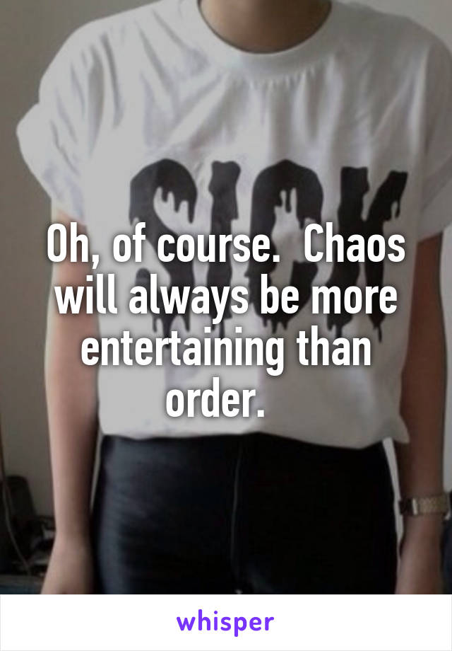 Oh, of course.  Chaos will always be more entertaining than order.  