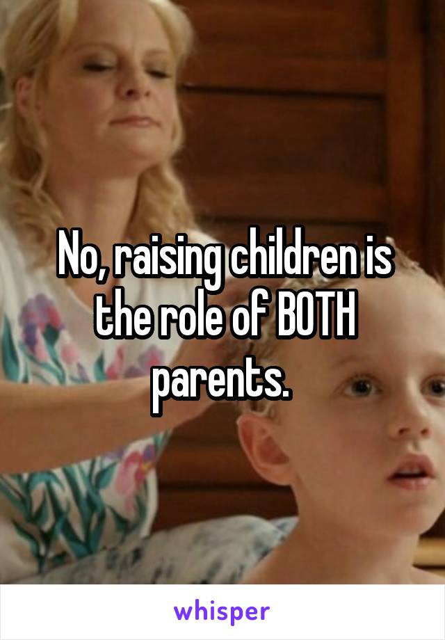No, raising children is the role of BOTH parents. 