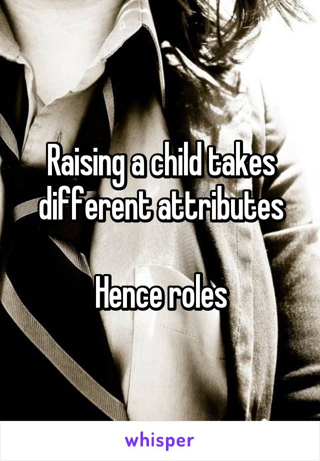 Raising a child takes different attributes

Hence roles